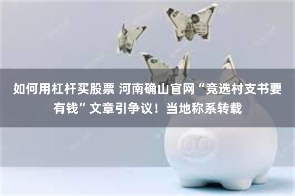 如何用杠杆买股票 河南确山官网“竞选村支书要有钱”文章引争议！当地称系转载