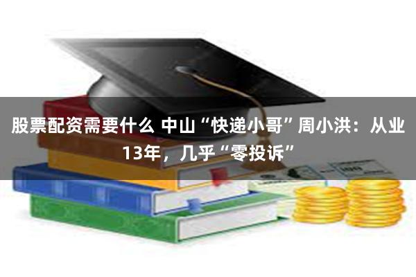 股票配资需要什么 中山“快递小哥”周小洪：从业13年，几乎“零投诉”