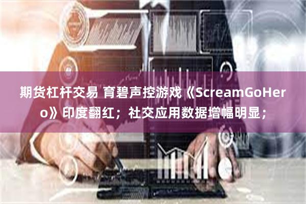 期货杠杆交易 育碧声控游戏《ScreamGoHero》印度翻红；社交应用数据增幅明显；