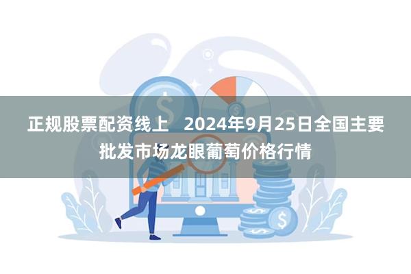 正规股票配资线上   2024年9月25日全国主要批发市场龙眼葡萄价格行情