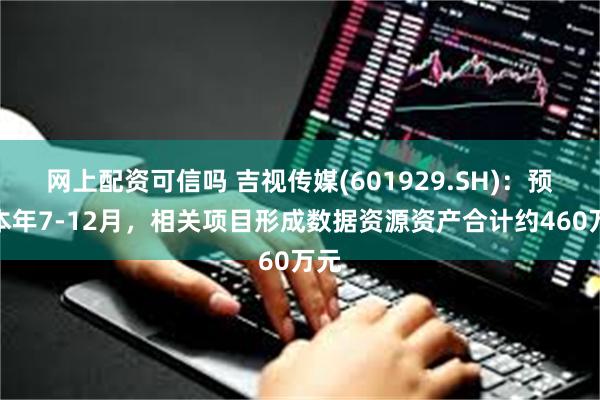 网上配资可信吗 吉视传媒(601929.SH)：预计本年7-12月，相关项目形成数据资源资产合计约460万元