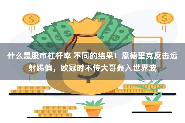 什么是股市杠杆率 不同的结果！恩德里克反击远射踢偏，欧冠时不传大哥轰入世界波