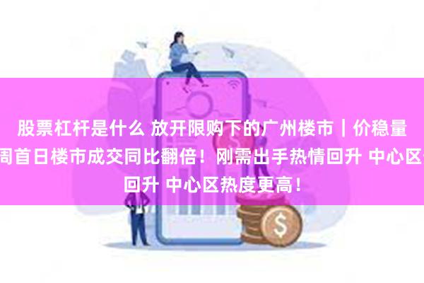 股票杠杆是什么 放开限购下的广州楼市｜价稳量升！黄金周首日楼市成交同比翻倍！刚需出手热情回升 中心区热度更高！