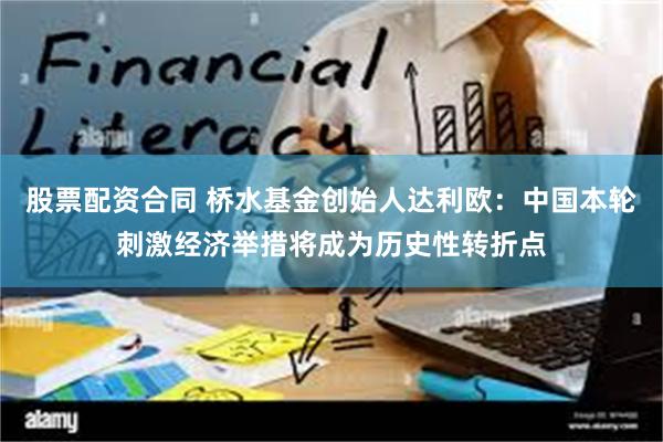 股票配资合同 桥水基金创始人达利欧：中国本轮刺激经济举措将成为历史性转折点