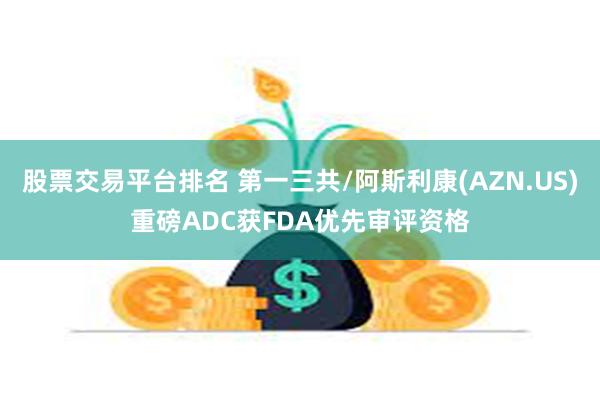 股票交易平台排名 第一三共/阿斯利康(AZN.US)重磅ADC获FDA优先审评资格