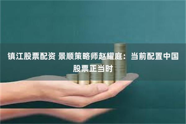 镇江股票配资 景顺策略师赵耀庭：当前配置中国股票正当时