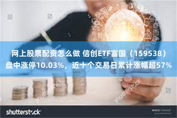 网上股票配资怎么做 信创ETF富国（159538）盘中涨停10.03%，近十个交易日累计涨幅超57%