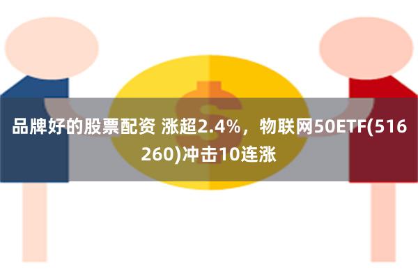 品牌好的股票配资 涨超2.4%，物联网50ETF(516260)冲击10连涨