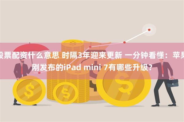 股票配资什么意思 时隔3年迎来更新 一分钟看懂：苹果刚发布的iPad mini 7有哪些升级？