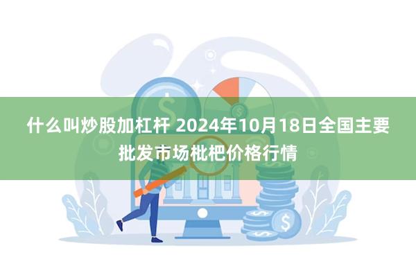 什么叫炒股加杠杆 2024年10月18日全国主要批发市场枇杷价格行情