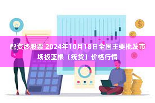 配资炒股票 2024年10月18日全国主要批发市场板蓝根（统货）价格行情