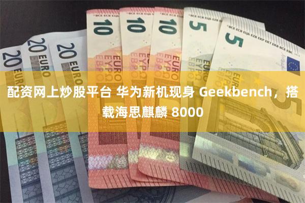 配资网上炒股平台 华为新机现身 Geekbench，搭载海思麒麟 8000