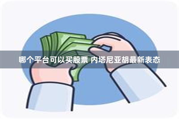 哪个平台可以买股票 内塔尼亚胡最新表态