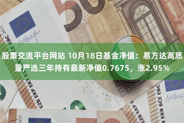 股票交流平台网站 10月18日基金净值：易方达高质量严选三年持有最新净值0.7675，涨2.95%