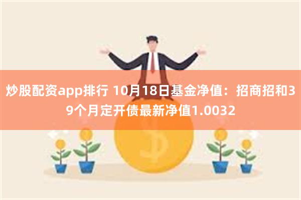 炒股配资app排行 10月18日基金净值：招商招和39个月定开债最新净值1.0032