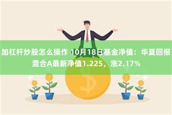 加杠杆炒股怎么操作 10月18日基金净值：华夏回报混合A最新净值1.225，涨2.17%