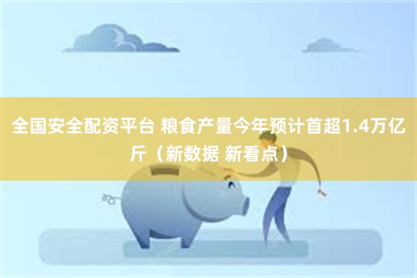 全国安全配资平台 粮食产量今年预计首超1.4万亿斤（新数据 新看点）