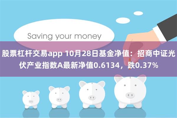 股票杠杆交易app 10月28日基金净值：招商中证光伏产业指数A最新净值0.6134，跌0.37%