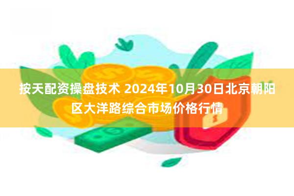 按天配资操盘技术 2024年10月30日北京朝阳区大洋路综合市场价格行情