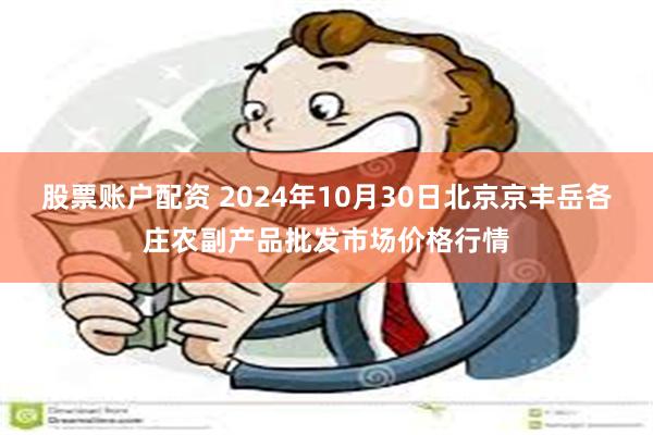 股票账户配资 2024年10月30日北京京丰岳各庄农副产品批发市场价格行情