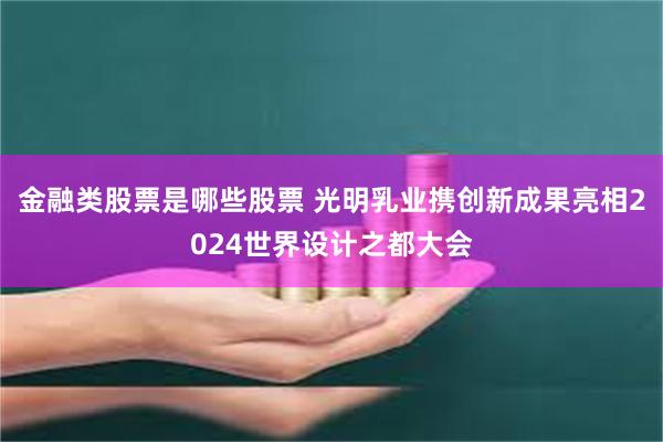 金融类股票是哪些股票 光明乳业携创新成果亮相2024世界设计之都大会