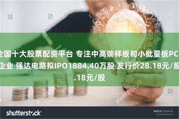 全国十大股票配资平台 专注中高端样板和小批量板PCB企业 强达电路拟IPO1884.40万股 发行价28.18元/股