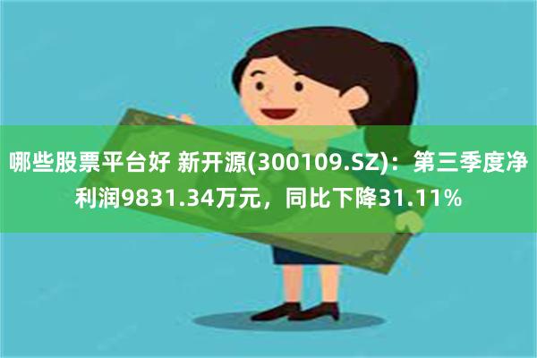 哪些股票平台好 新开源(300109.SZ)：第三季度净利润9831.34万元，同比下降31.11%