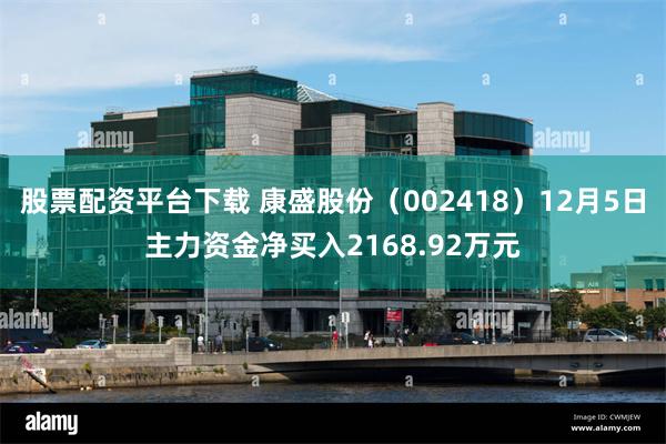 股票配资平台下载 康盛股份（002418）12月5日主力资金净买入2168.92万元