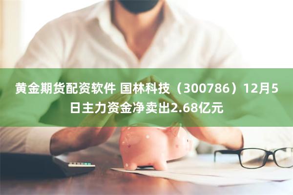 黄金期货配资软件 国林科技（300786）12月5日主力资金净卖出2.68亿元