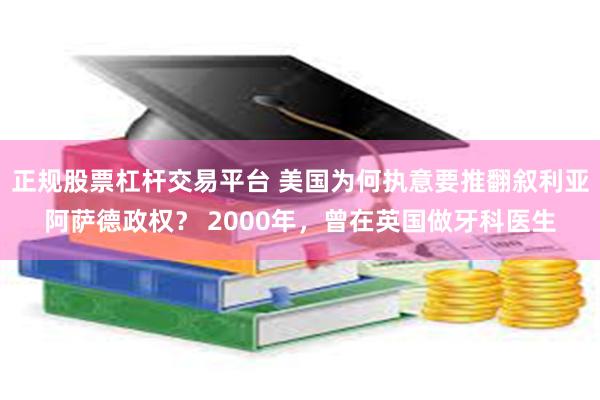 正规股票杠杆交易平台 美国为何执意要推翻叙利亚阿萨德政权？ 2000年，曾在英国做牙科医生