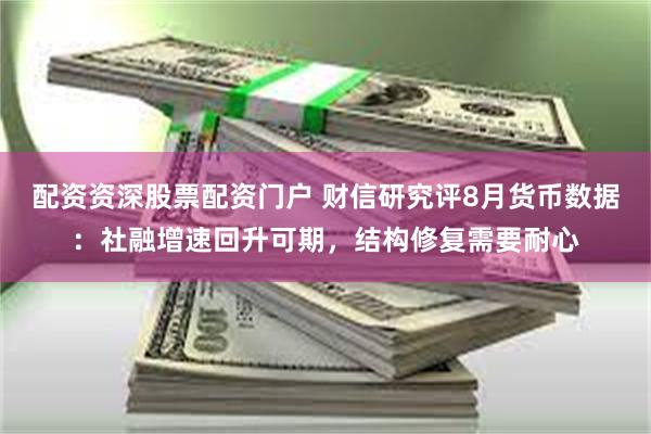 配资资深股票配资门户 财信研究评8月货币数据：社融增速回升可期，结构修复需要耐心