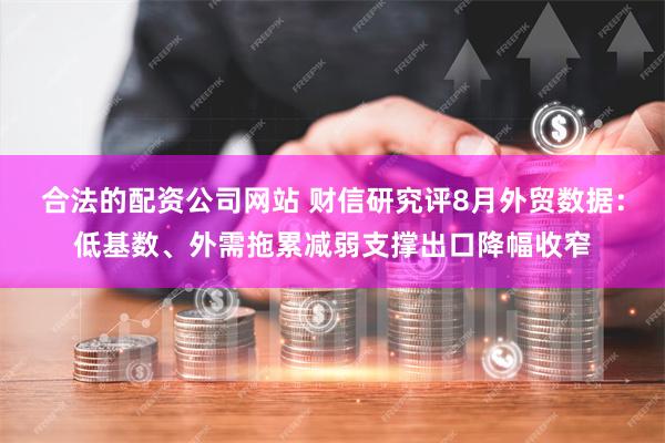 合法的配资公司网站 财信研究评8月外贸数据：低基数、外需拖累减弱支撑出口降幅收窄