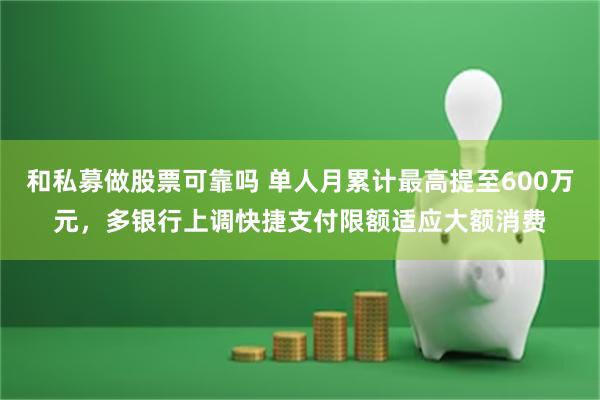 和私募做股票可靠吗 单人月累计最高提至600万元，多银行上调快捷支付限额适应大额消费