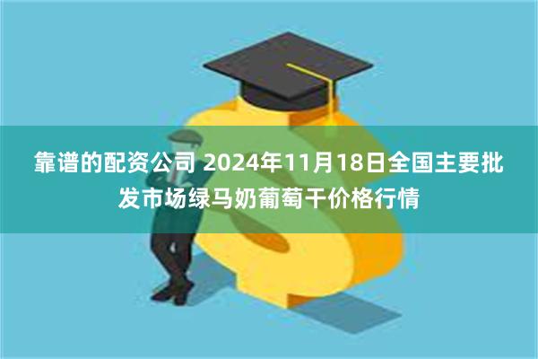 靠谱的配资公司 2024年11月18日全国主要批发市场绿马奶葡萄干价格行情