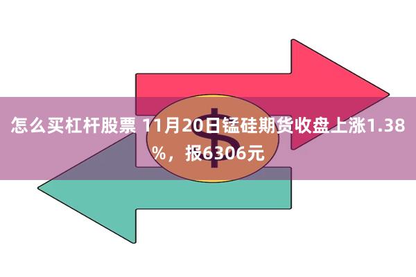 怎么买杠杆股票 11月20日锰硅期货收盘上涨1.38%，报6306元