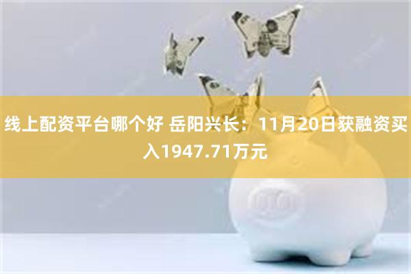 线上配资平台哪个好 岳阳兴长：11月20日获融资买入1947.71万元