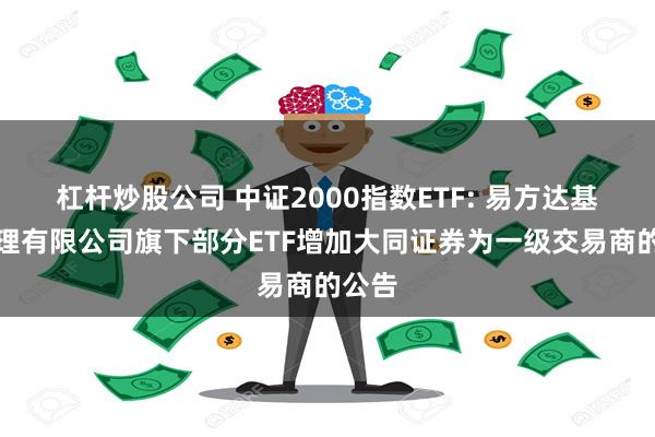 杠杆炒股公司 中证2000指数ETF: 易方达基金管理有限公司旗下部分ETF增加大同证券为一级交易商的公告