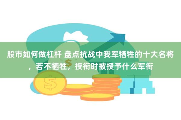 股市如何做杠杆 盘点抗战中我军牺牲的十大名将，若不牺牲，授衔时被授予什么军衔