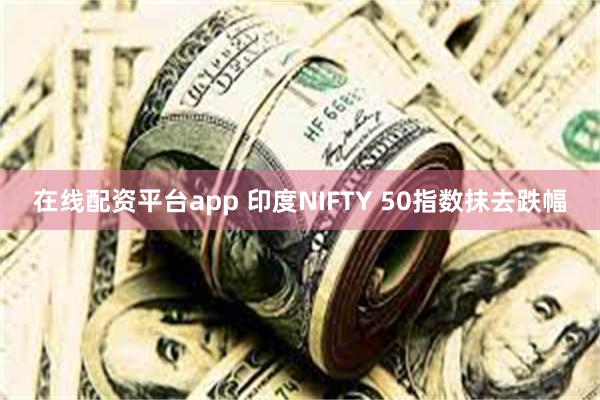 在线配资平台app 印度NIFTY 50指数抹去跌幅