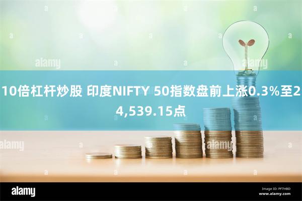 10倍杠杆炒股 印度NIFTY 50指数盘前上涨0.3%至24,539.15点