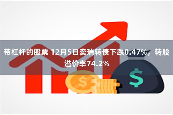 带杠杆的股票 12月5日奕瑞转债下跌0.47%，转股溢价率74.2%