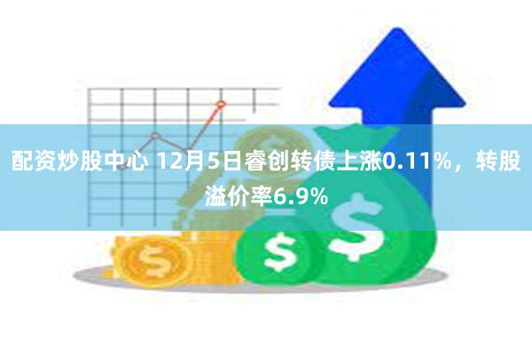 配资炒股中心 12月5日睿创转债上涨0.11%，转股溢价率6.9%