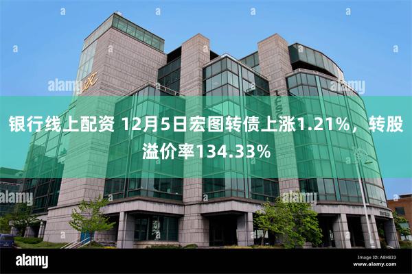 银行线上配资 12月5日宏图转债上涨1.21%，转股溢价率134.33%