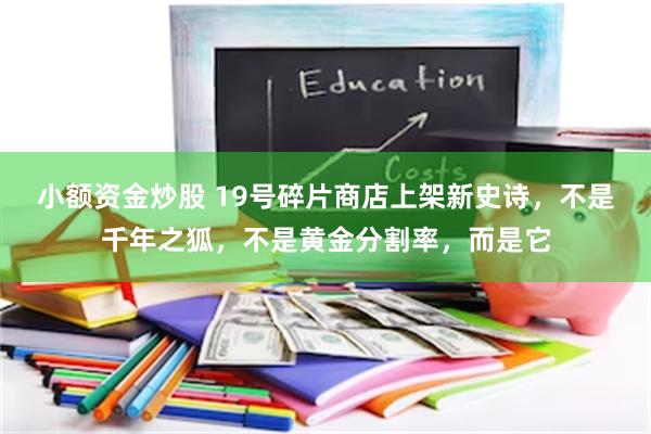 小额资金炒股 19号碎片商店上架新史诗，不是千年之狐，不是黄金分割率，而是它