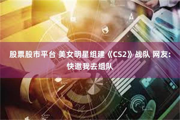 股票股市平台 美女明星组建《CS2》战队 网友:快邀我去组队