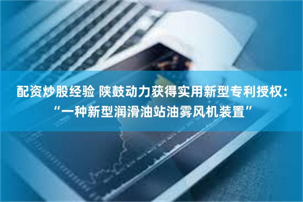 配资炒股经验 陕鼓动力获得实用新型专利授权：“一种新型润滑油站油雾风机装置”