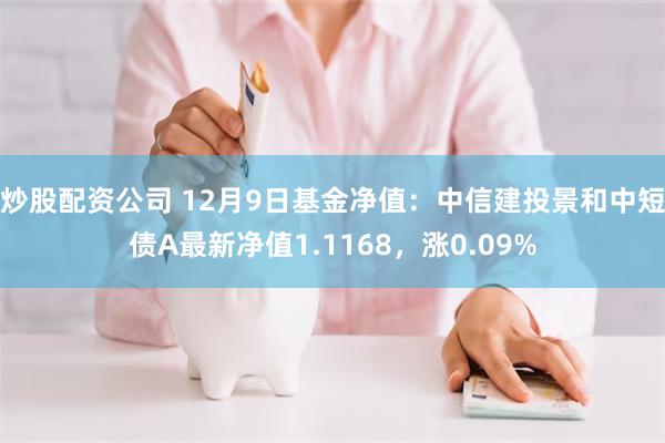 炒股配资公司 12月9日基金净值：中信建投景和中短债A最新净值1.1168，涨0.09%