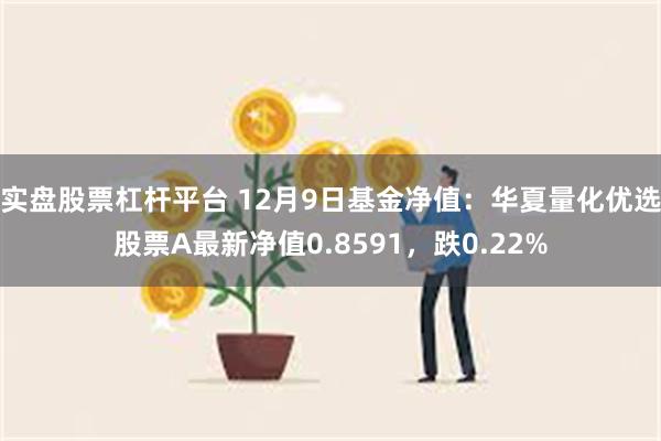 实盘股票杠杆平台 12月9日基金净值：华夏量化优选股票A最新净值0.8591，跌0.22%