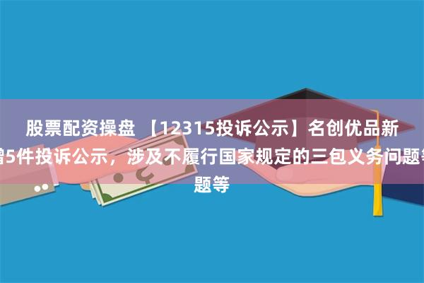 股票配资操盘 【12315投诉公示】名创优品新增5件投诉公示，涉及不履行国家规定的三包义务问题等