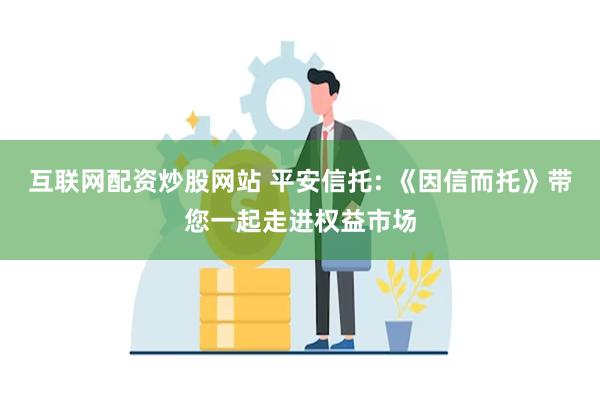 互联网配资炒股网站 平安信托: 《因信而托》带您一起走进权益市场